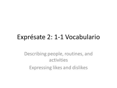 Exprésate 2: 1-1 Vocabulario Describing people, routines, and activities Expressing likes and dislikes.