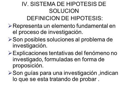 IV. SISTEMA DE HIPOTESIS DE SOLUCION DEFINICION DE HIPOTESIS:  Representa un elemento fundamental en el proceso de investigación.  Son posibles soluciones.