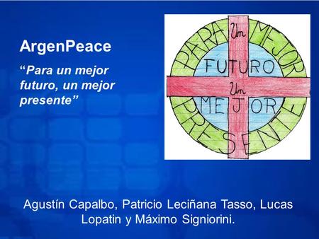 ArgenPeace “Para un mejor futuro, un mejor presente” Agustín Capalbo, Patricio Leciñana Tasso, Lucas Lopatin y Máximo Signiorini.