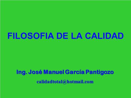 FILOSOFIA DE LA CALIDAD Ing. José Manuel García Pantigozo