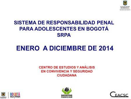 SISTEMA DE RESPONSABILIDAD PENAL PARA ADOLESCENTES EN BOGOTÁ SRPA ENERO A DICIEMBRE DE 2014 CENTRO DE ESTUDIOS Y ANÁLISIS EN CONVIVENCIA Y SEGURIDAD CIUDADANA.