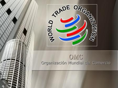 OMC Organización Mundial del Comercio. La Organización Mundial del Comercio (OMC) Es el único organismo internacional que se ocupa de las normas que rigen.