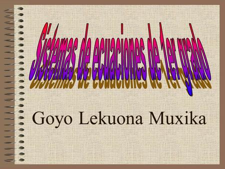 Goyo Lekuona Muxika. Sistemas de ecuaciones de 1er grado. Goyo Lekuona Muxika Metas de la Unidad Se trata de que los alumnos vean tanto la resolución.