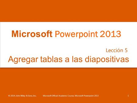 Agregar tablas a las diapositivas Lección 5 © 2014, John Wiley & Sons, Inc.1 Microsoft Powerpoint 2013 Microsoft Official Academic Course, Microsoft Powerpoint.