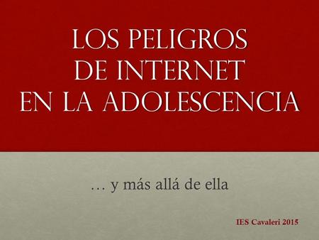 LOS PELIGROS DE INTERNET EN LA ADOLESCENCIA … y más allá de ella IES Cavaleri 2015.