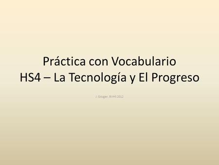 Práctica con Vocabulario HS4 – La Tecnología y El Progreso J. Gouger, BVHS 2012.