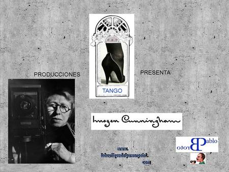 PRODUCCIONES PRESENTA TANGO Imoge Cunningham (1883-1976) Imogen Cunningham pertenece por derecho propio a la historia de la fotografía. Su dilatada actividad.