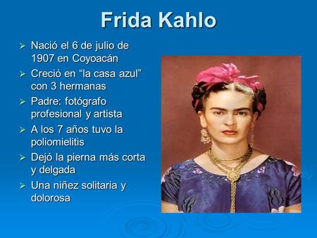 Frida Kahlo  Nació el 6 de julio de 1907 en Coyoacán  Creció en “la casa azul” con 3 hermanas  Padre: fotógrafo profesional y artista  A los 7 años.