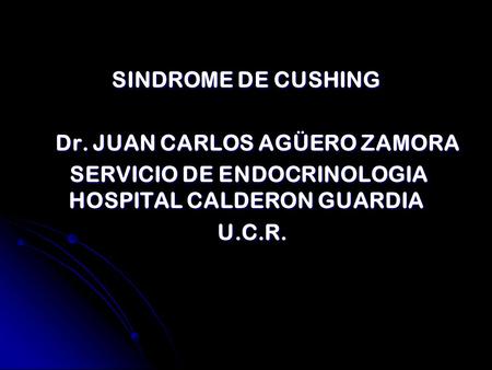 SINDROME DE CUSHING Dr. JUAN CARLOS AGÜERO ZAMORA Dr. JUAN CARLOS AGÜERO ZAMORA SERVICIO DE ENDOCRINOLOGIA HOSPITAL CALDERON GUARDIA SERVICIO DE ENDOCRINOLOGIA.