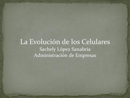 La Evolución de los Celulares Sachely López Sanabria Administración de Empresas.