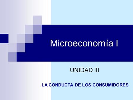 Microeconomía I UNIDAD III LA CONDUCTA DE LOS CONSUMIDORES.