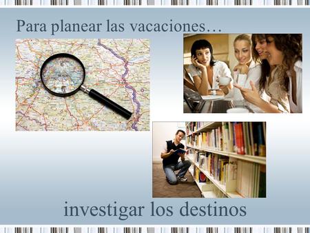 Para planear las vacaciones… investigar los destinos.