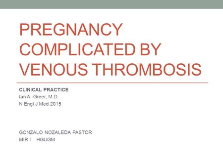 PREGNANCY COMPLICATED BY VENOUS THROMBOSIS CLINICAL PRACTICE Ian A. Greer, M.D. N Engl J Med 2015 GONZALO NOZALEDA PASTOR MIR I HGUGM.