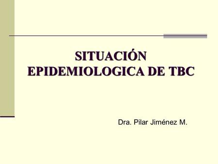 SITUACIÓN EPIDEMIOLOGICA DE TBC Dra. Pilar Jiménez M.