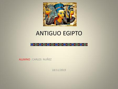 ANTIGUO EGIPTO ALUMNO : CARLOS NUÑEZ 18/11/2015. El Antiguo Egipto fue una civilización que surgió al agruparse los asentamientos situados en las riberas.