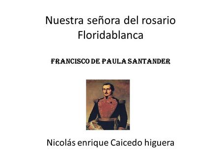 Nuestra señora del rosario Floridablanca francisco de paula Santander Nicolás enrique Caicedo higuera.