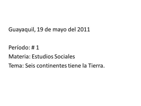 Guayaquil, 19 de mayo del 2011 Período: # 1 Materia: Estudios Sociales Tema: Seis continentes tiene la Tierra.