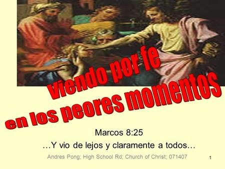 1 Viendo por fe en los peores momentos Marcos 8:25 …Y vio de lejos y claramente a todos… Andres Pong; High School Rd; Church of Christ; 071407.