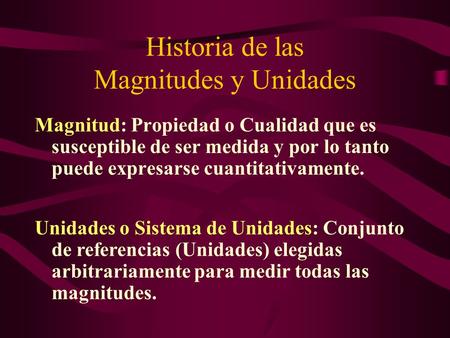 Historia de las Magnitudes y Unidades Magnitud: Propiedad o Cualidad que es susceptible de ser medida y por lo tanto puede expresarse cuantitativamente.