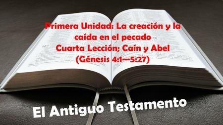 El Antiguo Testamento Primera Unidad: La creación y la caída en el pecado Cuarta Lección; Caín y Abel (Génesis 4:1—5:27)