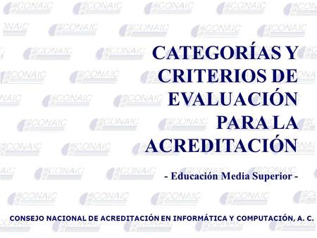 CATEGORÍAS Y CRITERIOS DE EVALUACIÓN PARA LA ACREDITACIÓN - Educación Media Superior - CONSEJO NACIONAL DE ACREDITACIÓN EN INFORMÁTICA Y COMPUTACIÓN, A.