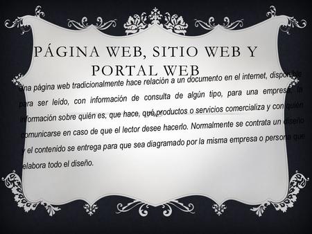 PÁGINA WEB, SITIO WEB Y PORTAL WEB Una página web tradicionalmente hace relación a un documento en el internet, disponible para ser leído, con información.