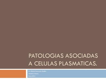 PATOLOGIAS ASOCIADAS A CELULAS PLASMATICAS. Dr. Alfredo Buenrostro Badillo. Medicina interna. Enero.2014.