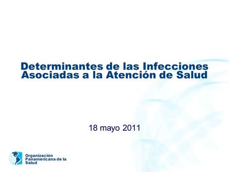 Organización Panamericana de la Salud Determinantes de las Infecciones Asociadas a la Atención de Salud 18 mayo 2011.