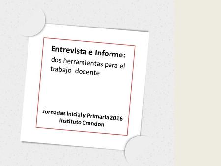 Entrevista e Informe: dos herramientas para el trabajo docente Jornadas Inicial y Primaria 2016 Instituto Crandon.