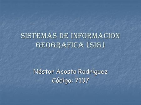 SISTEMAS DE INFORMACION GEOGRAFICA (SIG) Néstor Acosta Rodríguez Código: 7137.
