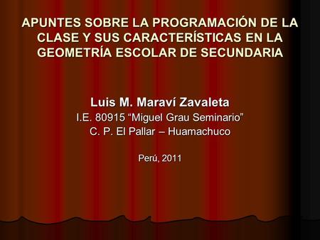 APUNTES SOBRE LA PROGRAMACIÓN DE LA CLASE Y SUS CARACTERÍSTICAS EN LA GEOMETRÍA ESCOLAR DE SECUNDARIA Luis M. Maraví Zavaleta I.E. 80915 “Miguel Grau Seminario”