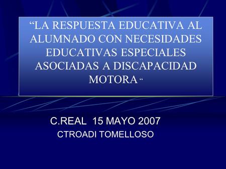 “LA RESPUESTA EDUCATIVA AL ALUMNADO CON NECESIDADES EDUCATIVAS ESPECIALES ASOCIADAS A DISCAPACIDAD MOTORA “ C.REAL 15 MAYO 2007 CTROADI TOMELLOSO.