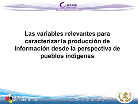 SECRETARÍA PRESIDENCIAL DE LA MUJER Las variables relevantes para caracterizar la producción de información desde la perspectiva de pueblos indígenas.