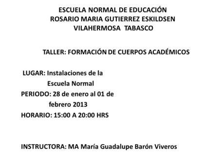 ESCUELA NORMAL DE EDUCACIÓN ROSARIO MARIA GUTIERREZ ESKILDSEN VILAHERMOSA TABASCO TALLER: FORMACIÓN DE CUERPOS ACADÉMICOS LUGAR: Instalaciones de la Escuela.