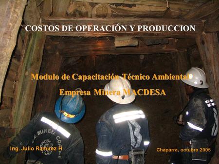 Ing. Julio Ramírez H. Chaparra, octubre 2005 Empresa Minera MACDESA Modulo de Capacitación Técnico Ambiental COSTOS DE OPERACIÓN Y PRODUCCION.