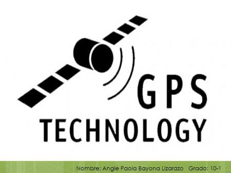 Nombre: Angie Paola Bayona Lizarazo Grado: 10-1. ¿ QUE ES EL GPS ? Es un sistema de posicionamiento Global o GPS (global positioning system)La funcionalidad.