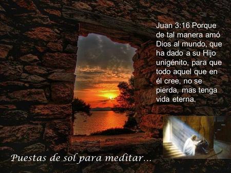 Puestas de sol para meditar… Juan 3:16 Porque de tal manera amó Dios al mundo, que ha dado a su Hijo unigénito, para que todo aquel que en él cree, no.