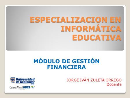 ESPECIALIZACION EN INFORMÁTICA EDUCATIVA MÓDULO DE GESTIÓN FINANCIERA JORGE IVÁN ZULETA ORREGO Docente.