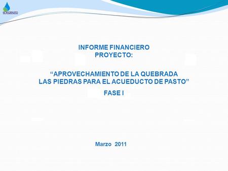 INFORME FINANCIERO PROYECTO: “APROVECHAMIENTO DE LA QUEBRADA LAS PIEDRAS PARA EL ACUEDUCTO DE PASTO” FASE I Marzo 2011.