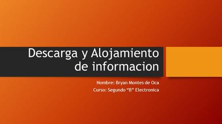 Descarga y Alojamiento de informacion Nombre: Bryan Montes de Oca Curso: Segundo “B” Electronica.