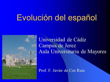 Evolución del español Universidad de Cádiz Campus de Jerez Aula Universitaria de Mayores Prof. F. Javier de Cos Ruiz.