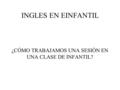 INGLES EN EINFANTIL ¿CÓMO TRABAJAMOS UNA SESIÓN EN UNA CLASE DE INFANTIL?
