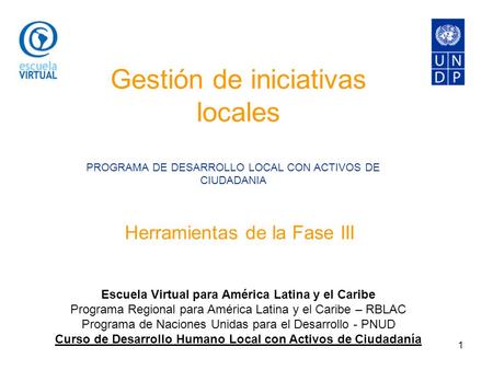 1 Gestión de iniciativas locales Herramientas de la Fase III PROGRAMA DE DESARROLLO LOCAL CON ACTIVOS DE CIUDADANIA Escuela Virtual para América Latina.