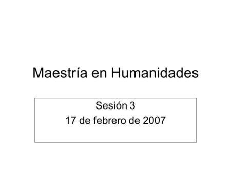 Maestría en Humanidades Sesión 3 17 de febrero de 2007.