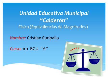 Unidad Educativa Municipal “Calderón” Física (Equivalencias de Magnitudes) Nombre: Cristian Curipallo Curso: 1ro BGU “A”