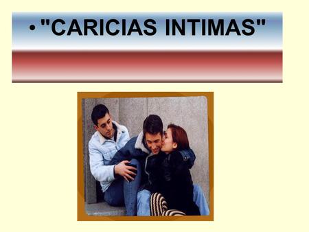 CARICIAS INTIMAS. ¿QUÉ SE ENTIENDE POR CARICIAS INTIMAS? ES TODA AQUELLA EXPRESIÓN CORPORAL, MANIFESTADA A TRAVÉS DE LOS BESOS O POR VÍA DE LAS MANOS,