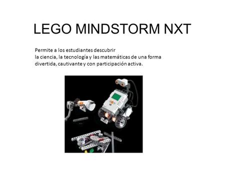LEGO MINDSTORM NXT Permite a los estudiantes descubrir la ciencia, la tecnología y las matemáticas de una forma divertida, cautivante y con participación.