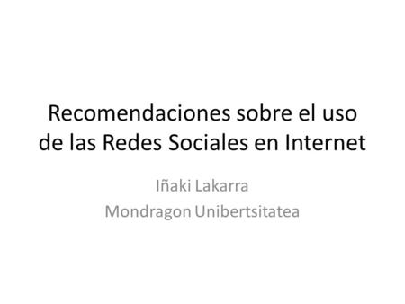Recomendaciones sobre el uso de las Redes Sociales en Internet Iñaki Lakarra Mondragon Unibertsitatea.