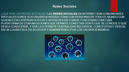 Redes Sociales ¿QUE SON LAS REDES SOCIALES? LAS REDES SOCIALES EN INTERNET SON COMUNIDADES VIRTUALES DONDE SUS USUARIOS INTERACTÚAN CON PERSONAS DE TODO.