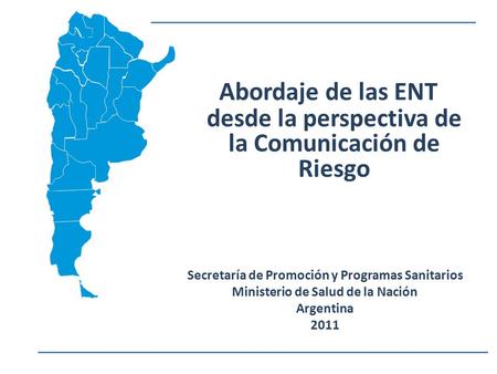 Abordaje de las ENT desde la perspectiva de la Comunicación de Riesgo Secretaría de Promoción y Programas Sanitarios Ministerio de Salud de la Nación Argentina.